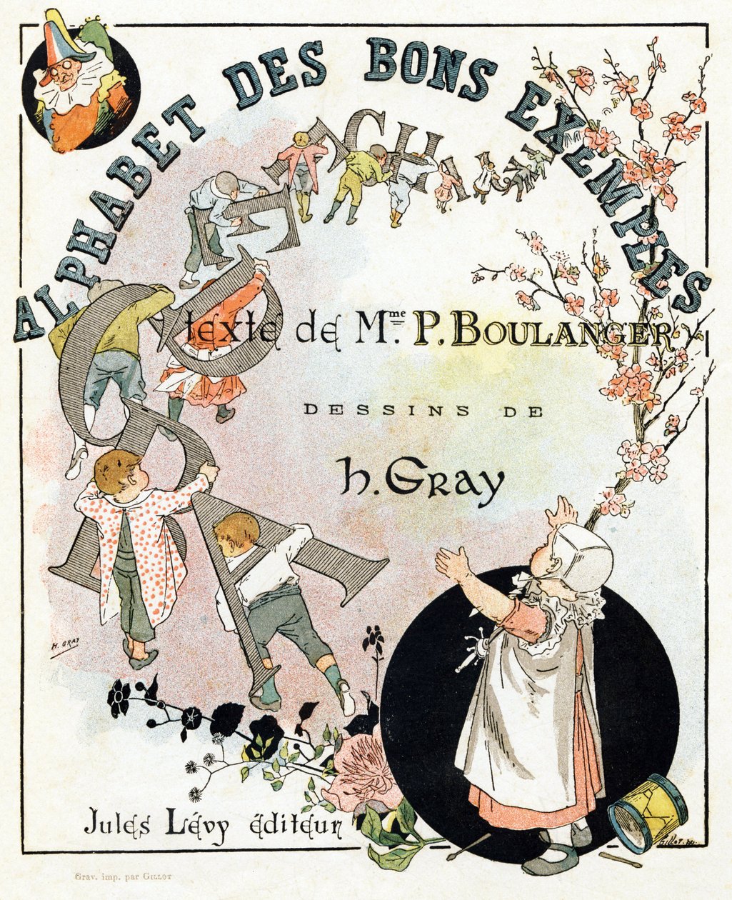 Kirjan otsikkosivu "Hyvien esimerkkien aakkoset". Jules Levy, toimittaja. Kuvitus: Henri Boulanger, alias Henri Gray. Tekstit rouva P. Boulanger. Kaiverrus ja painatus Ch. Gillot, 79 rue Madame, Paris. Noin 1890. Löydä jokaisesta kuvasta kuuluisa tekijältä Henri  Gray